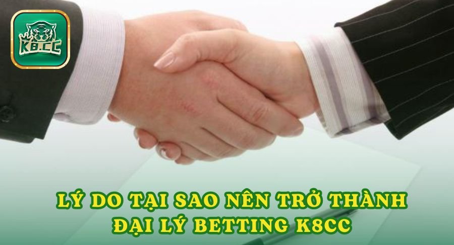 Lý Do Tại Sao Nên Trở Thành Đại Lý Betting K8cc